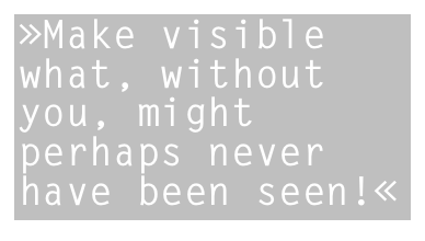 »Make visible what, without you, might perhaps never have been seen!«